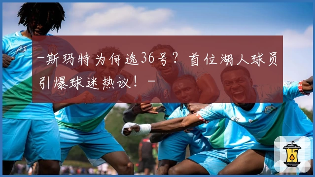 -斯玛特为何选36号?首位湖人球员引爆球迷热议!-