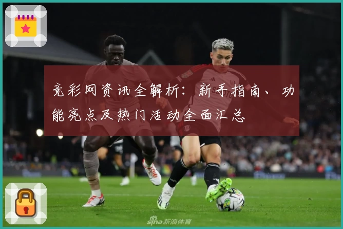竞彩网资讯全解析:新手指南、功能亮点及热门活动全面汇总