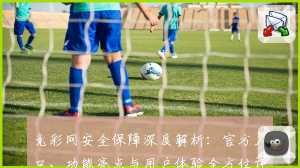 竞彩网安全保障深度解析：官方入口、功能亮点与用户体验全方位评测