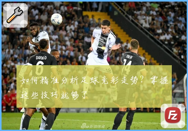 如何精准分析足球竞彩走势？掌握这些技巧就够了