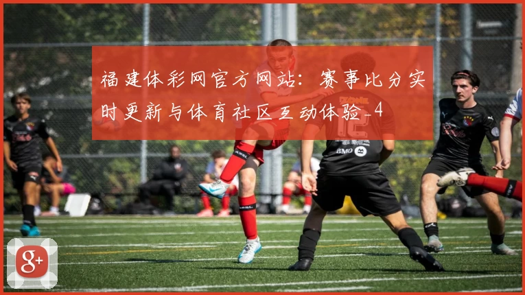 福建体彩网官方网站:赛事比分实时更新与体育社区互动体验_4