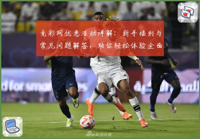 竞彩网优惠活动详解：新手福利与常见问题解答，助你轻松体验全面服务