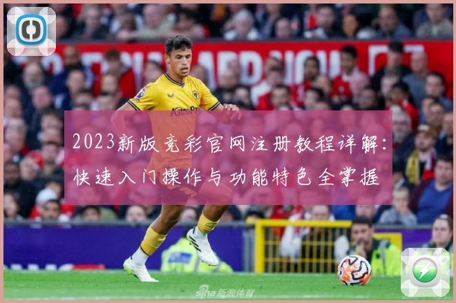 2023新版竞彩官网注册教程详解：快速入门操作与功能特色全掌握