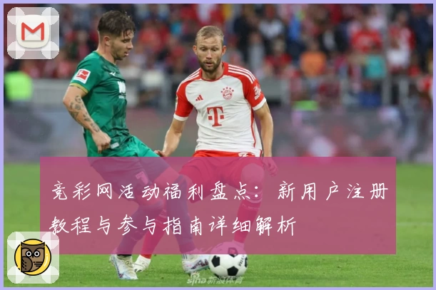 竞彩网活动福利盘点：新用户注册教程与参与指南详细解析