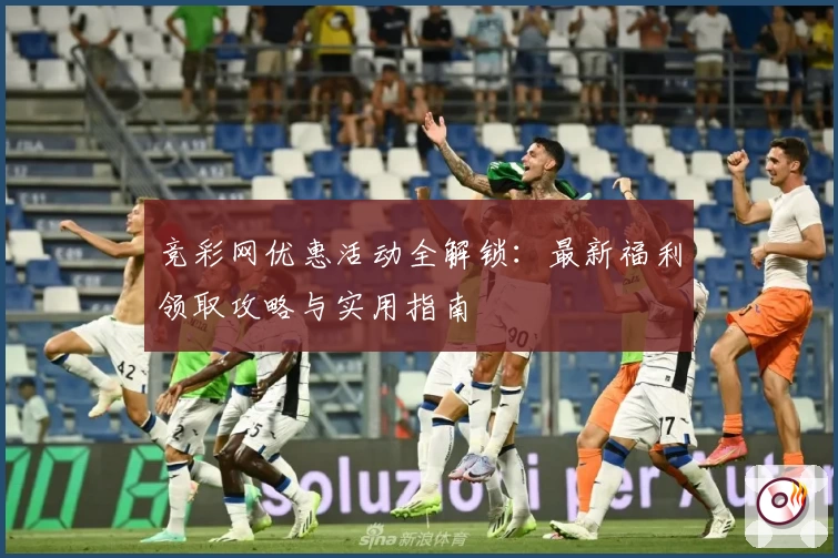 竞彩网优惠活动全解锁:最新福利领取攻略与实用指南