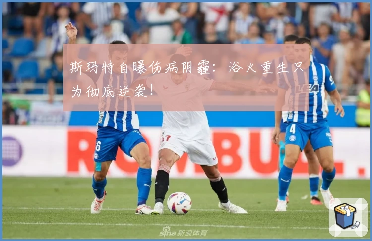 斯玛特自曝伤病阴霾：浴火重生只为彻底逆袭！