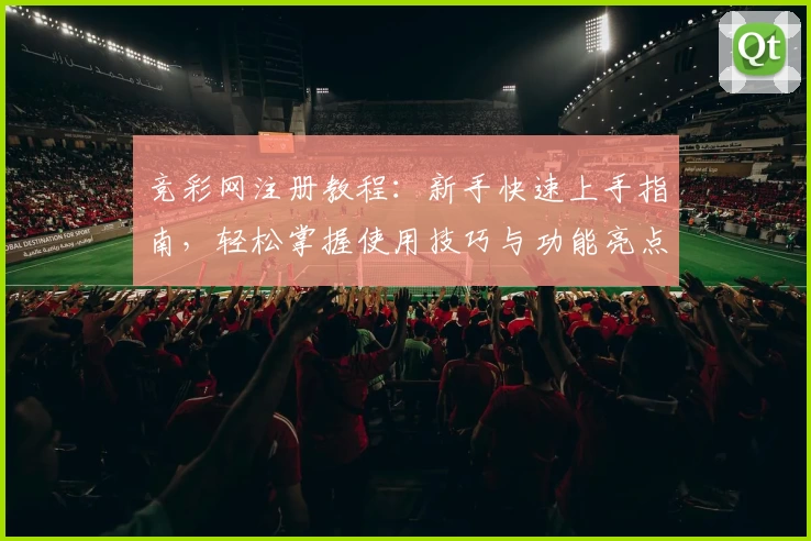 竞彩网注册教程：新手快速上手指南，轻松掌握使用技巧与功能亮点