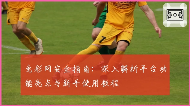 竞彩网安全指南：深入解析平台功能亮点与新手使用教程