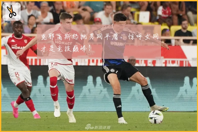 克耶高斯怒批男网平庸，惊呼女网才是竞技巅峰！