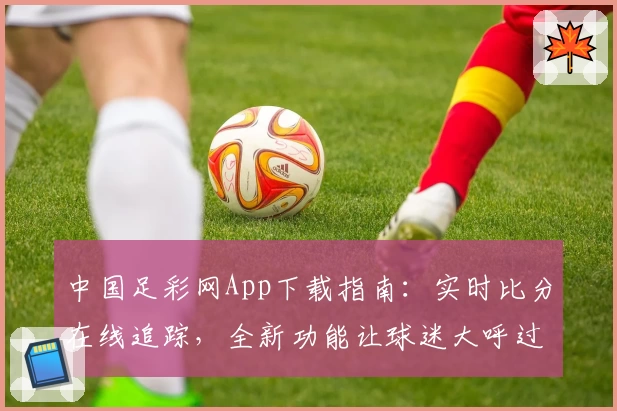 中国足彩网App下载指南：实时比分在线追踪，全新功能让球迷大呼过瘾