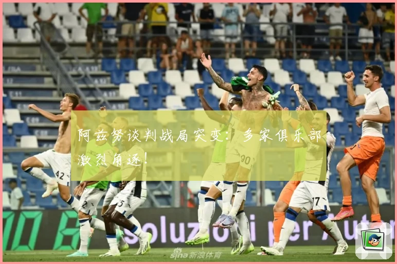 阿兹努谈判战局突变:多家俱乐部激烈角逐!