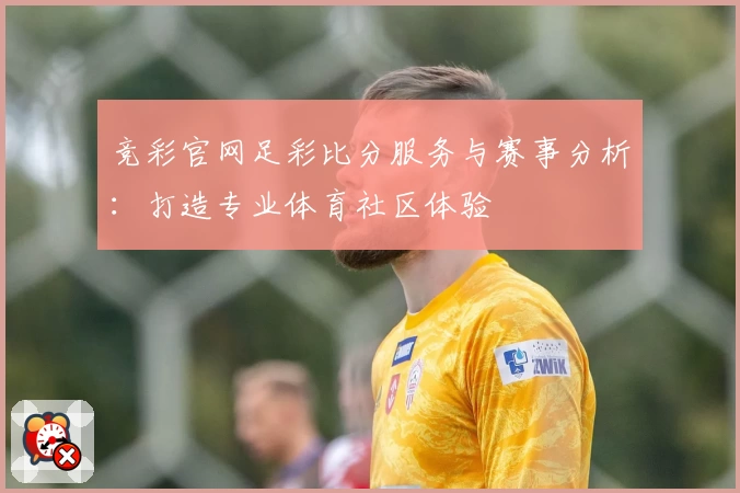 竞彩官网足彩比分服务与赛事分析：打造专业体育社区体验