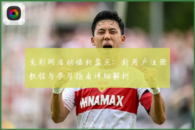 竞彩网活动福利盘点：新用户注册教程与参与指南详细解析