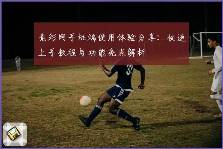 竞彩网手机端使用体验分享：快速上手教程与功能亮点解析