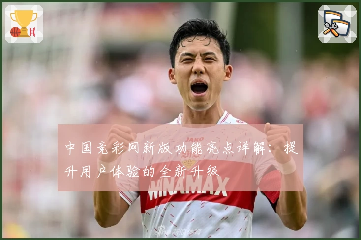 中国竞彩网新版功能亮点详解：提升用户体验的全新升级