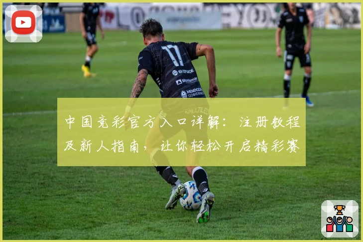 中国竞彩官方入口详解:注册教程及新人指南,让你轻松开启精彩赛事体验