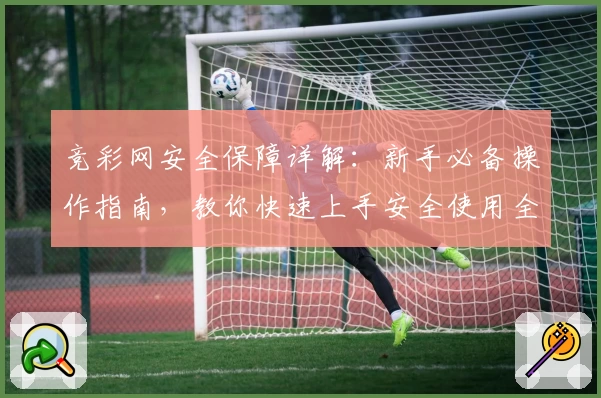 竞彩网安全保障详解：新手必备操作指南，教你快速上手安全使用全流程