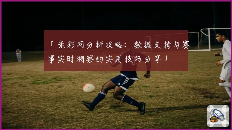 「竞彩网分析攻略：数据支持与赛事实时洞察的实用技巧分享」