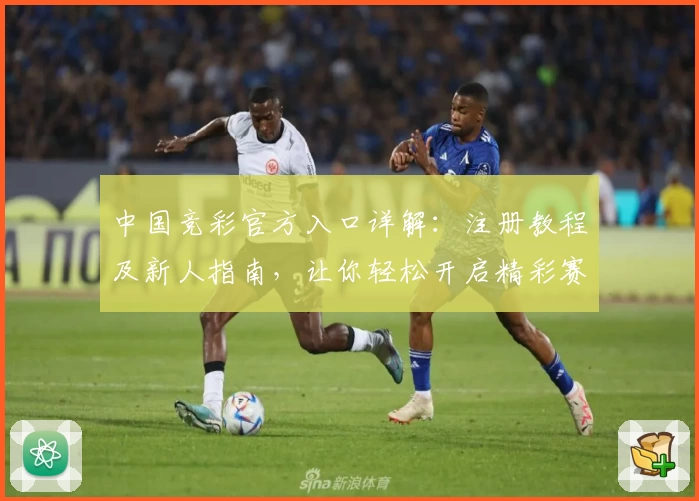 中国竞彩官方入口详解:注册教程及新人指南,让你轻松开启精彩赛事体验