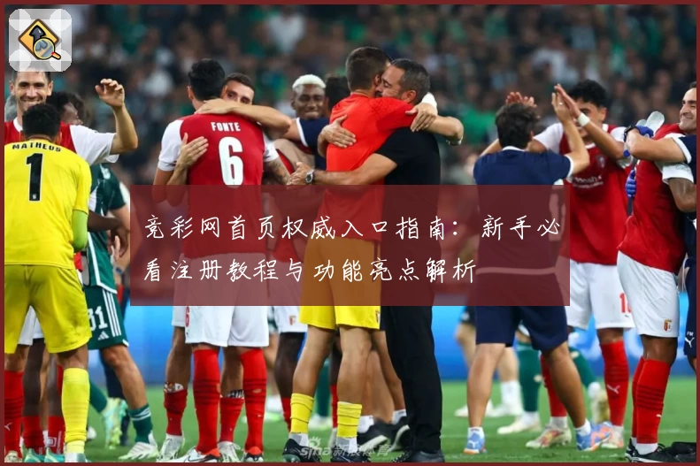 竞彩网首页权威入口指南：新手必看注册教程与功能亮点解析