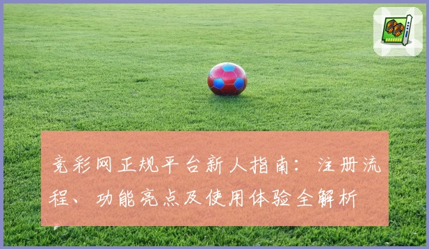 竞彩网正规平台新人指南：注册流程、功能亮点及使用体验全解析