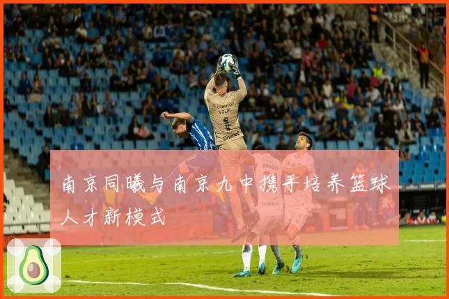 南京同曦与南京九中携手培养篮球人才新模式