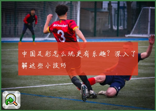 中国足彩怎么玩更有乐趣？深入了解这些小技巧