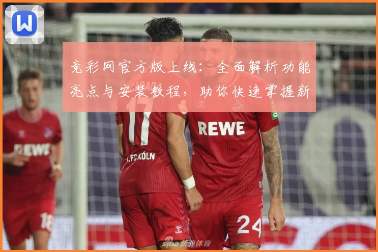 竞彩网官方版上线:全面解析功能亮点与安装教程,助你快速掌握新版本使用技巧