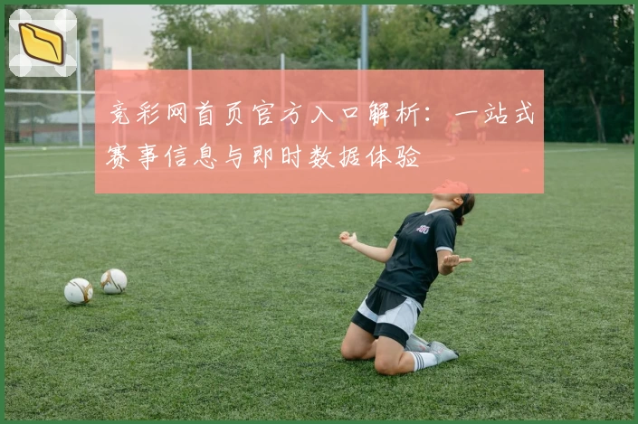 竞彩网首页官方入口解析：一站式赛事信息与即时数据体验