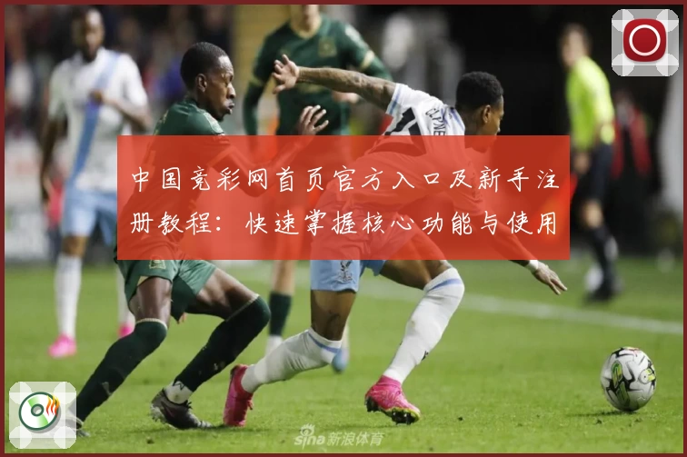中国竞彩网首页官方入口及新手注册教程：快速掌握核心功能与使用体验