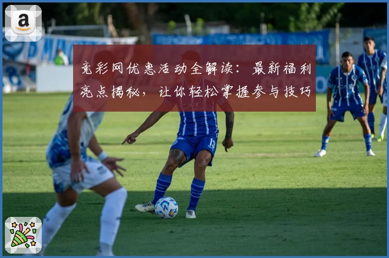 竞彩网优惠活动全解读：最新福利亮点揭秘，让你轻松掌握参与技巧
