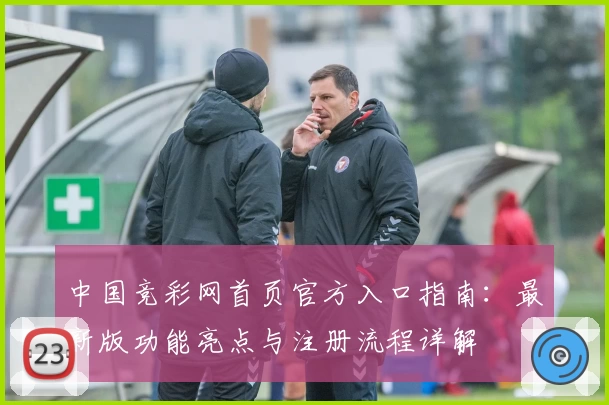 中国竞彩网首页官方入口指南：最新版功能亮点与注册流程详解