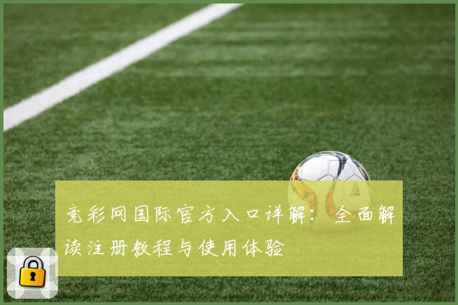 竞彩网国际官方入口详解：全面解读注册教程与使用体验
