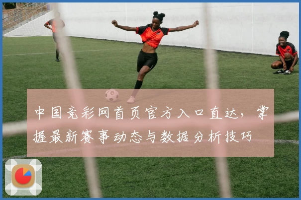 中国竞彩网首页官方入口直达，掌握最新赛事动态与数据分析技巧