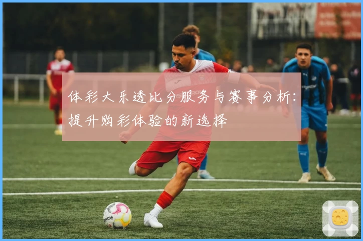 体彩大乐透比分服务与赛事分析：提升购彩体验的新选择