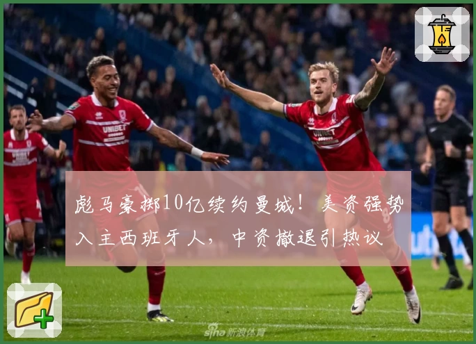 彪马豪掷10亿续约曼城!美资强势入主西班牙人,中资撤退引热议