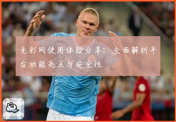 竞彩网使用体验分享:全面解析平台功能亮点与安全性