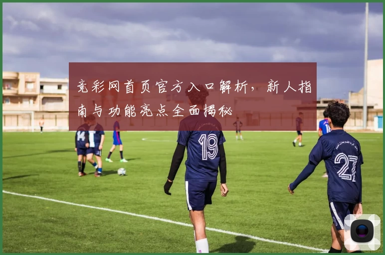 竞彩网首页官方入口解析，新人指南与功能亮点全面揭秘