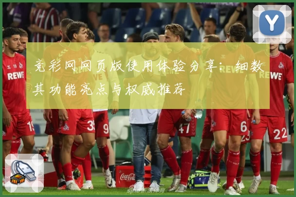 竞彩网网页版使用体验分享：细数其功能亮点与权威推荐