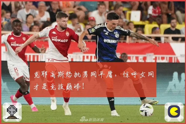 克耶高斯怒批男网平庸,惊呼女网才是竞技巅峰!