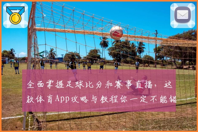 全面掌握足球比分和赛事直播，这款体育App攻略与教程你一定不能错过