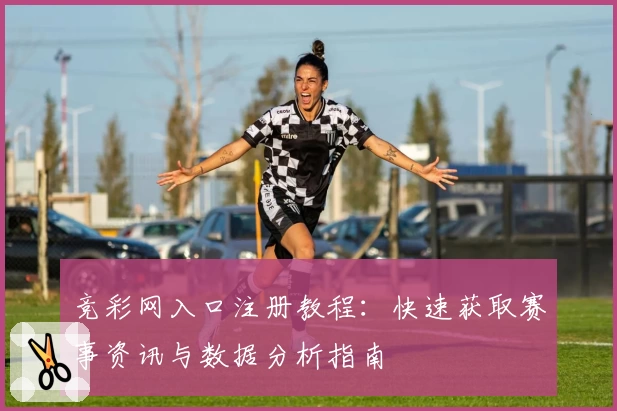 竞彩网入口注册教程：快速获取赛事资讯与数据分析指南