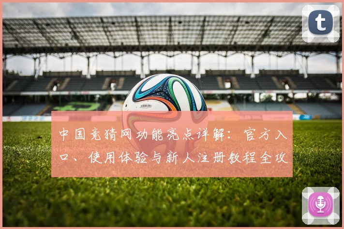 中国竞猜网功能亮点详解：官方入口、使用体验与新人注册教程全攻略