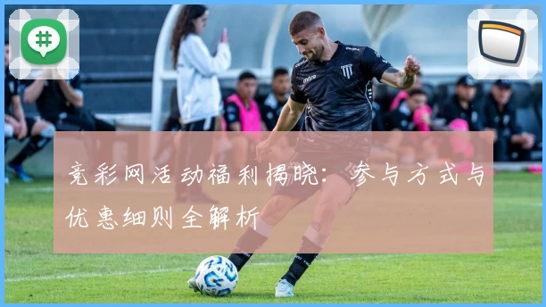 竞彩网活动福利揭晓：参与方式与优惠细则全解析