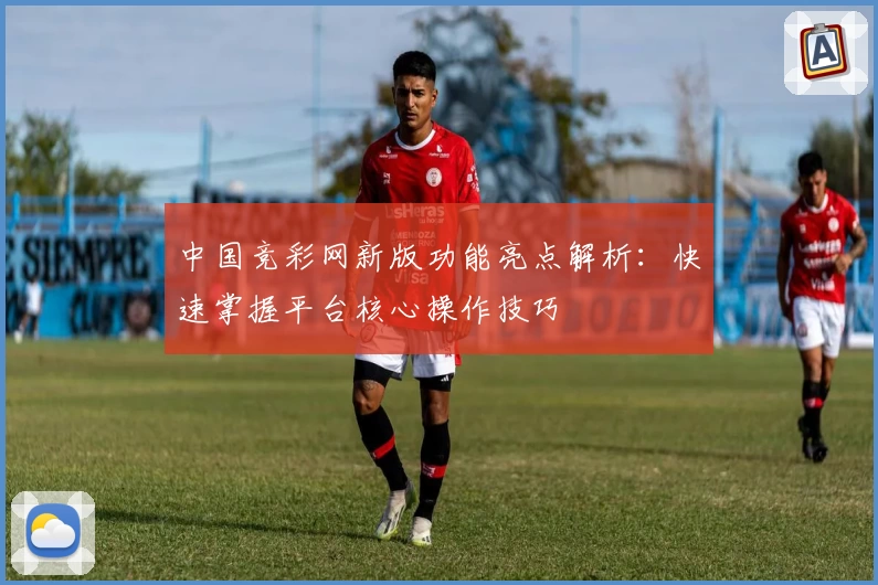 中国竞彩网新版功能亮点解析：快速掌握平台核心操作技巧