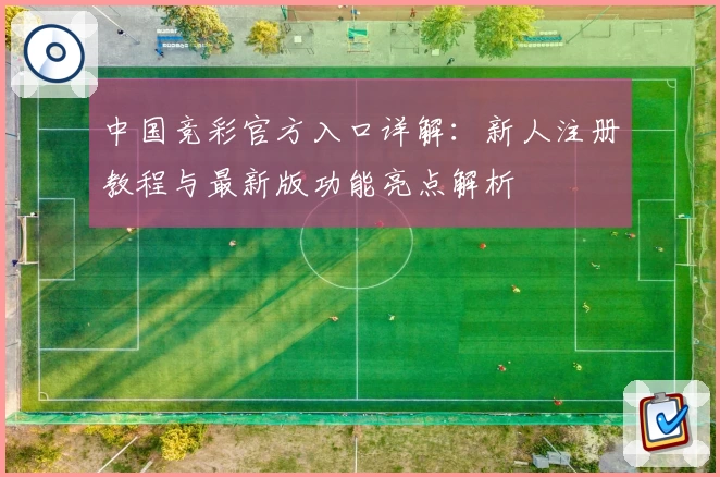 中国竞彩官方入口详解：新人注册教程与最新版功能亮点解析