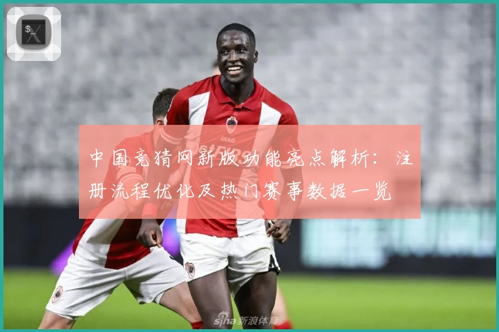 中国竞猜网新版功能亮点解析:注册流程优化及热门赛事数据一览