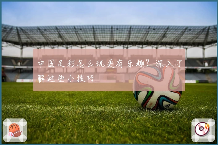 中国足彩怎么玩更有乐趣？深入了解这些小技巧