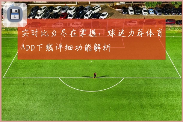 实时比分尽在掌握,球迷力荐体育App下载详细功能解析