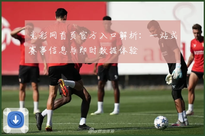 竞彩网首页官方入口解析：一站式赛事信息与即时数据体验